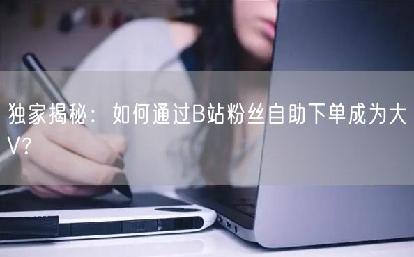 独家揭秘：如何通过B站粉丝自助下单成为大V？
