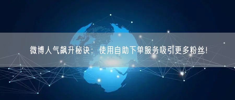 微博人气飙升秘诀：使用自助下单服务吸引更多粉丝！