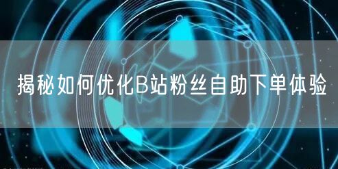 揭秘如何优化B站粉丝自助下单体验