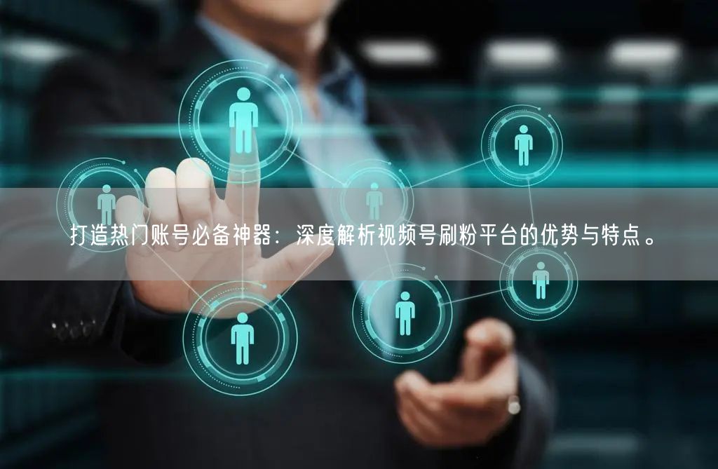打造热门账号必备神器：深度解析视频号刷粉平台的优势与特点。