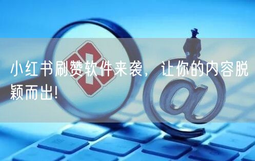 小红书刷赞软件来袭，让你的内容脱颖而出!