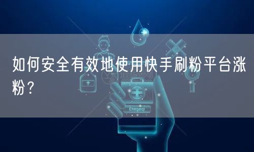 如何安全有效地使用快手刷粉平台涨粉？