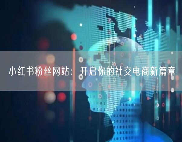 小红书粉丝网站：开启你的社交电商新篇章