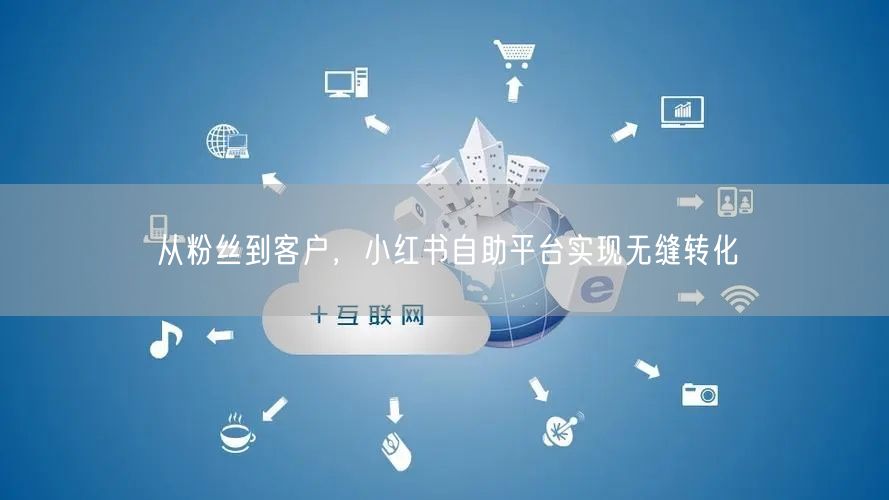 从粉丝到客户，小红书自助平台实现无缝转化
