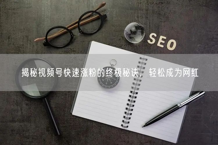 揭秘视频号快速涨粉的终极秘诀，轻松成为网红