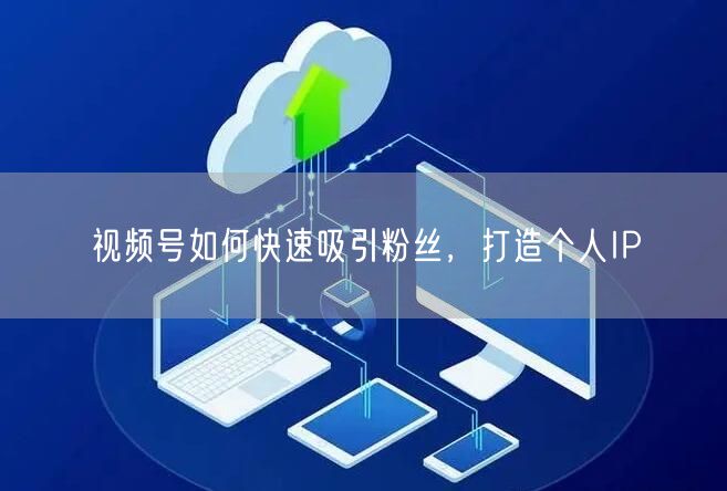 视频号如何快速吸引粉丝，打造个人IP