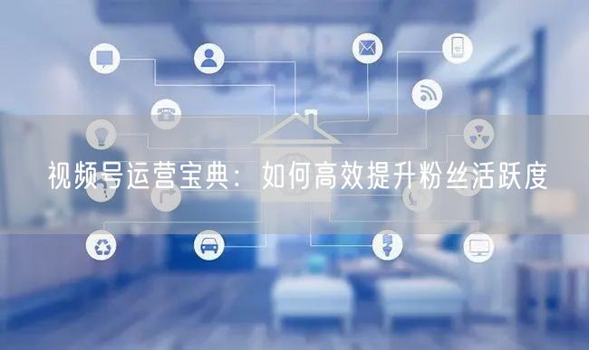视频号运营宝典：如何高效提升粉丝活跃度