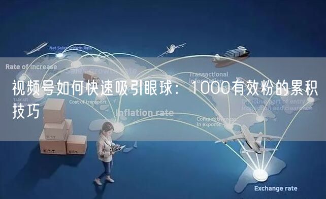 视频号如何快速吸引眼球：1000有效粉的累积技巧