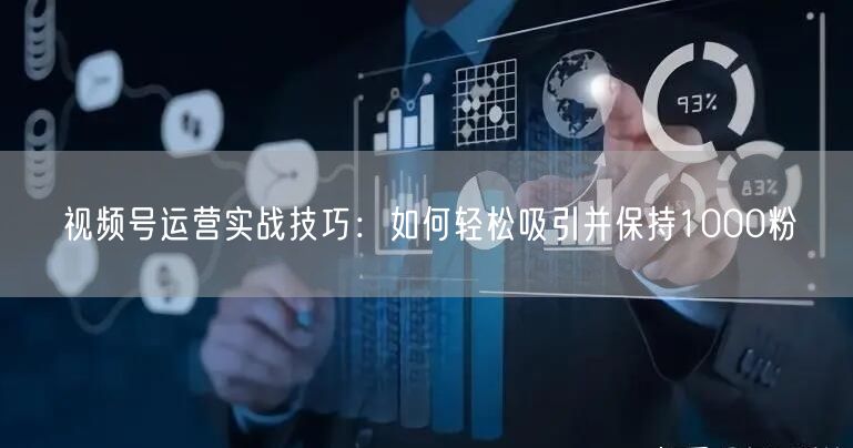 视频号运营实战技巧：如何轻松吸引并保持1000粉