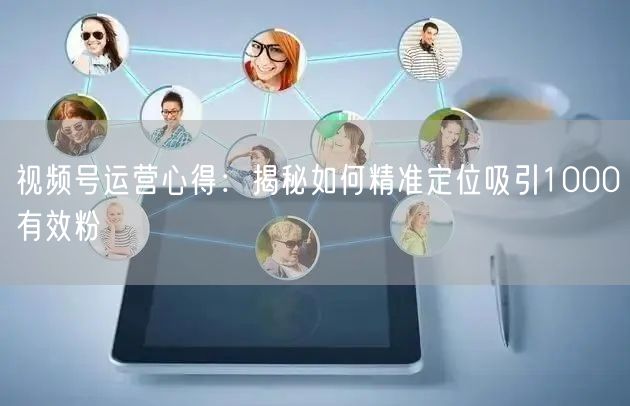 视频号运营心得：揭秘如何精准定位吸引1000有效粉