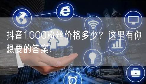抖音1000粉丝价格多少？这里有你想要的答案！