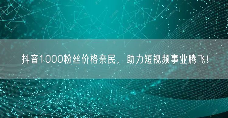 抖音1000粉丝价格亲民，助力短视频事业腾飞！