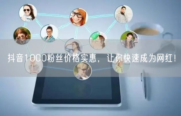 抖音1000粉丝价格实惠，让你快速成为网红！