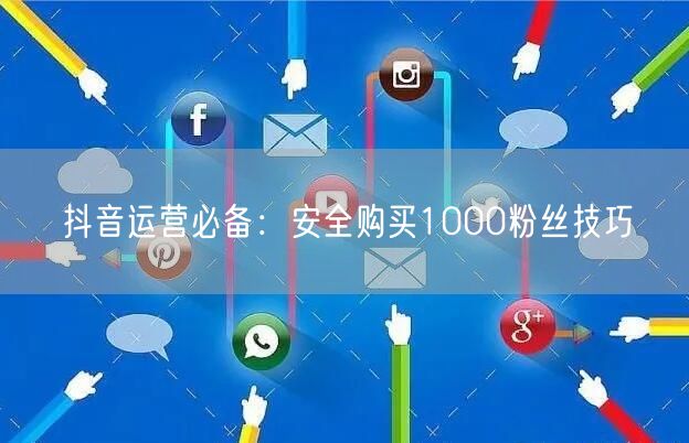 抖音运营必备：安全购买1000粉丝技巧