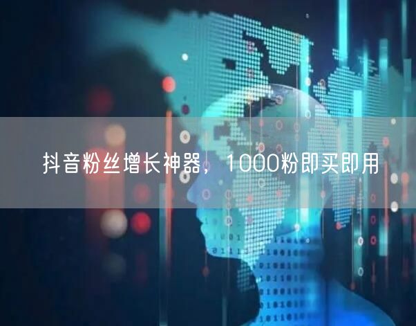 抖音粉丝增长神器，1000粉即买即用