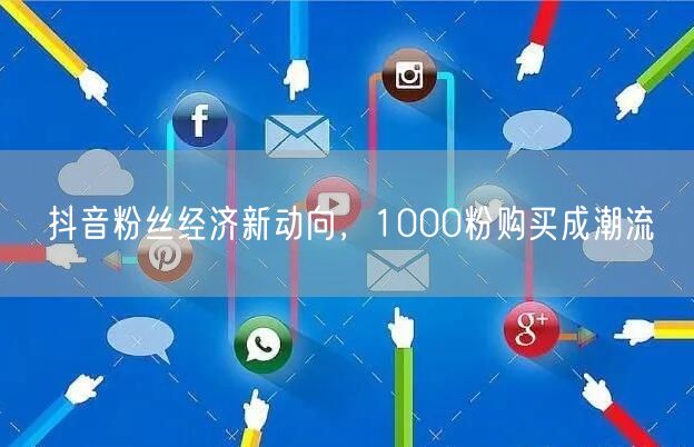抖音粉丝经济新动向，1000粉购买成潮流
