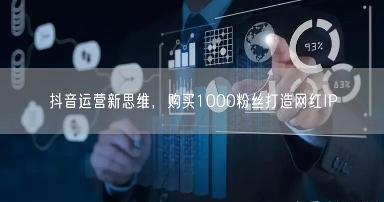 抖音运营新思维，购买1000粉丝打造网红IP