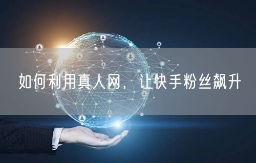 如何利用真人网，让快手粉丝飙升