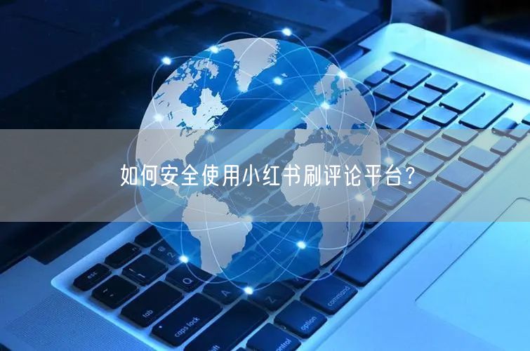 如何安全使用小红书刷评论平台？