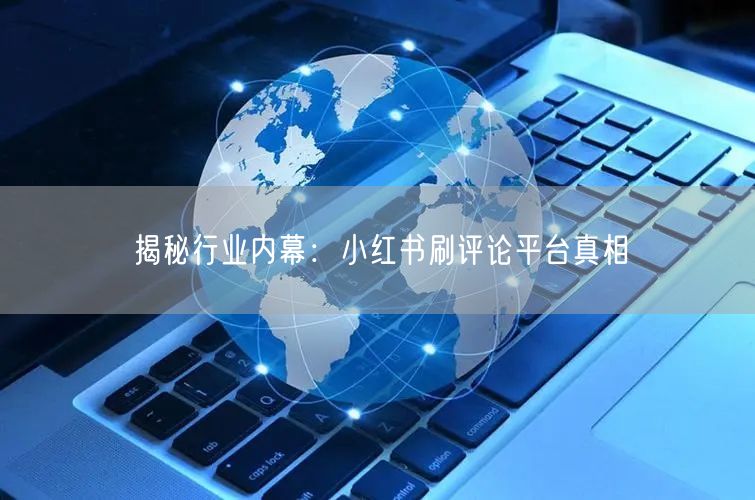 揭秘行业内幕：小红书刷评论平台真相