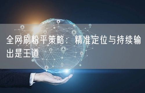 全网刷粉平策略：精准定位与持续输出是王道