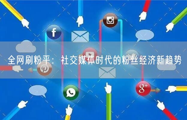 全网刷粉平：社交媒体时代的粉丝经济新趋势