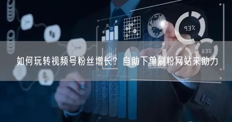 如何玩转视频号粉丝增长？自助下单刷粉网站来助力