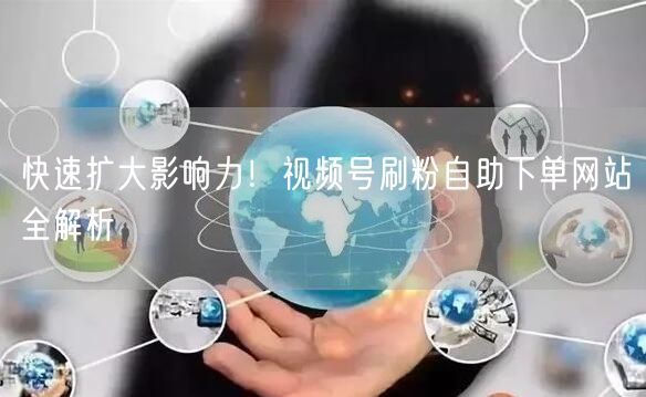 快速扩大影响力！视频号刷粉自助下单网站全解析
