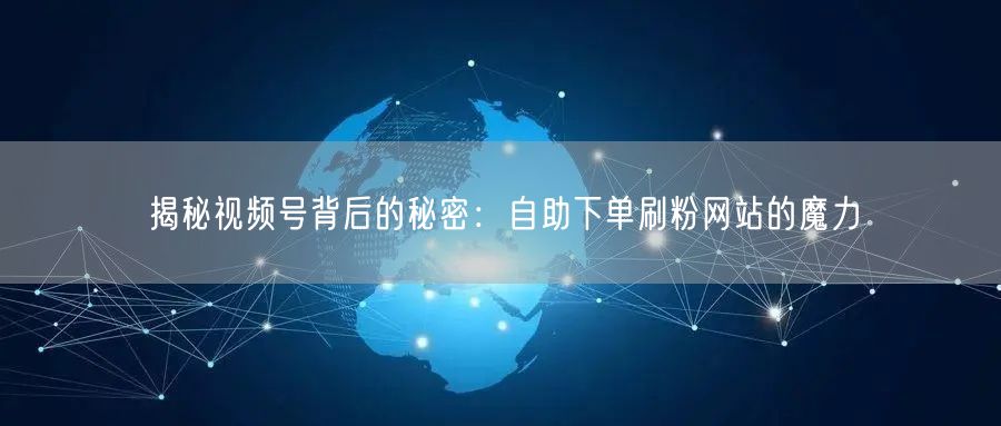 揭秘视频号背后的秘密：自助下单刷粉网站的魔力