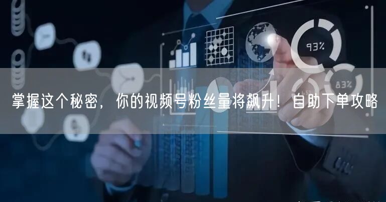 掌握这个秘密，你的视频号粉丝量将飙升！自助下单攻略