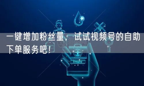 一键增加粉丝量，试试视频号的自助下单服务吧！