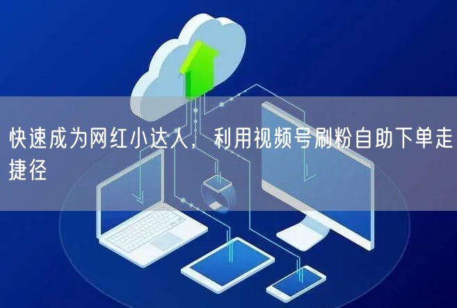 快速成为网红小达人，利用视频号刷粉自助下单走捷径