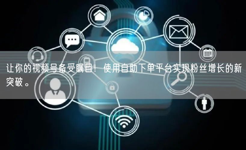 让你的视频号备受瞩目！使用自助下单平台实现粉丝增长的新突破。
