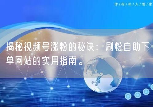 揭秘视频号涨粉的秘诀：刷粉自助下单网站的实用指南。