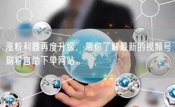 涨粉利器再度升级，带你了解最新的视频号刷粉自助下单网站。