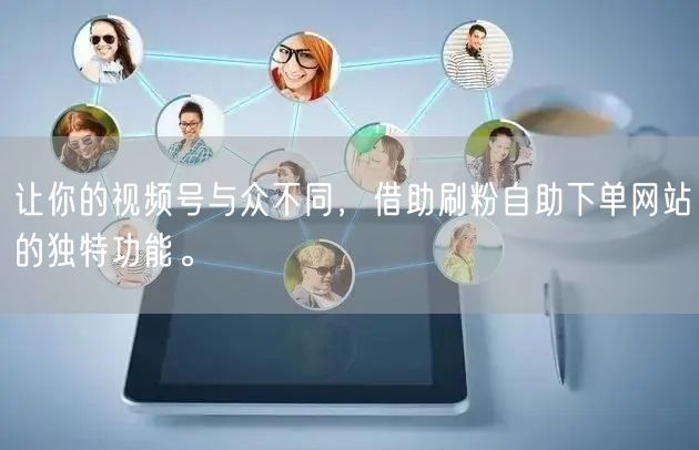 让你的视频号与众不同，借助刷粉自助下单网站的独特功能。
