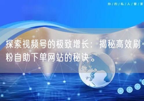 探索视频号的极致增长：揭秘高效刷粉自助下单网站的秘诀。