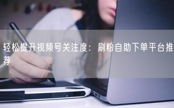 轻松提升视频号关注度：刷粉自助下单平台推荐