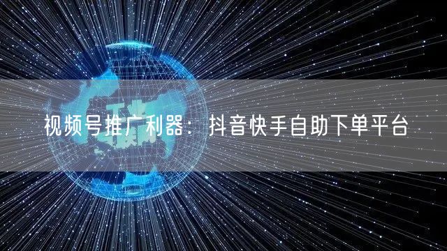 视频号推广利器：抖音快手自助下单平台