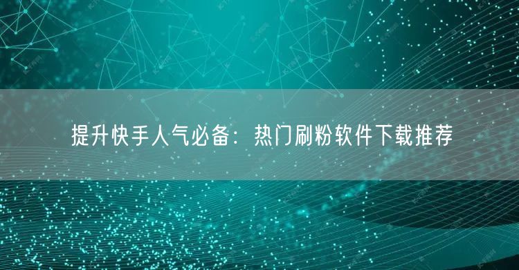 提升快手人气必备：热门刷粉软件下载推荐