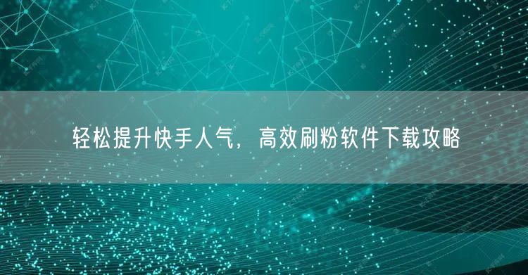 轻松提升快手人气，高效刷粉软件下载攻略