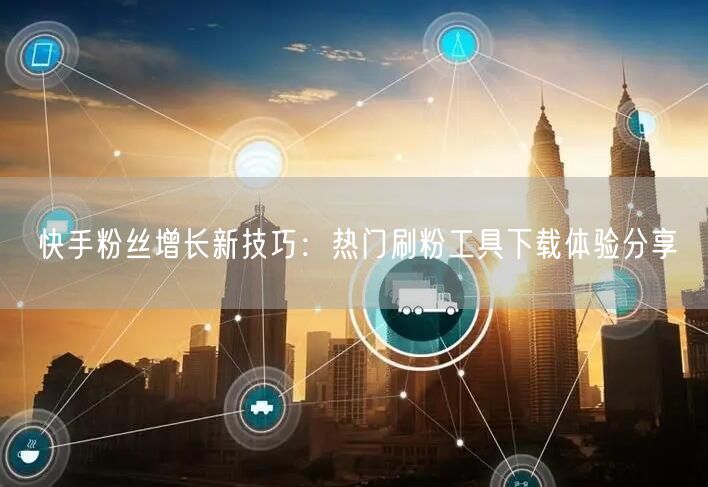 快手粉丝增长新技巧：热门刷粉工具下载体验分享