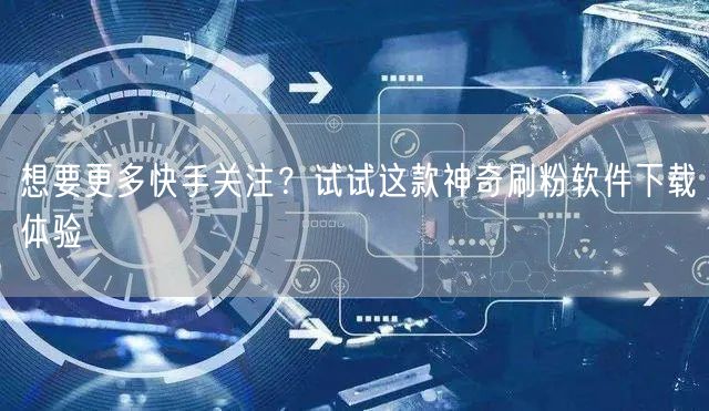 想要更多快手关注？试试这款神奇刷粉软件下载体验