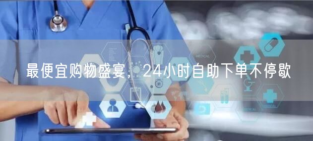 最便宜购物盛宴，24小时自助下单不停歇