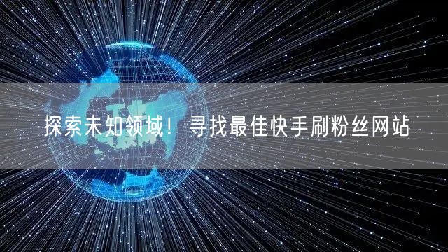 探索未知领域！寻找最佳快手刷粉丝网站