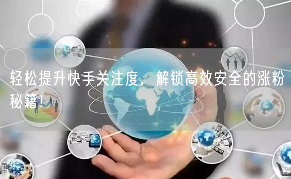 轻松提升快手关注度，解锁高效安全的涨粉秘籍！