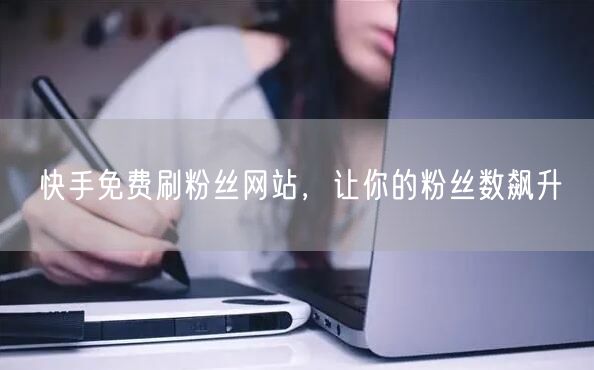 快手免费刷粉丝网站，让你的粉丝数飙升