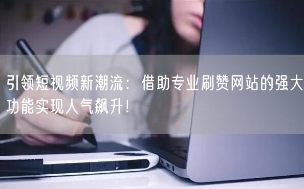 引领短视频新潮流：借助专业刷赞网站的强大功能实现人气飙升！