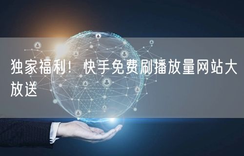 独家福利！快手免费刷播放量网站大放送