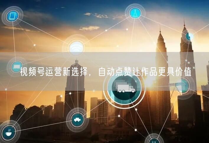 视频号运营新选择，自动点赞让作品更具价值